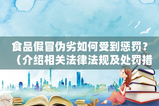 食品假冒偽劣如何受到懲罰？（介紹相關法律法規及處罰措施）