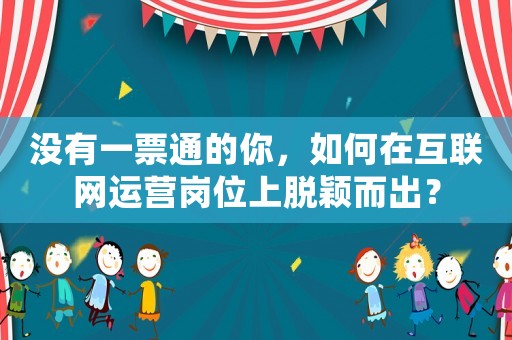 沒有一票通的你，如何在互聯網運營崗位上脫穎而出？