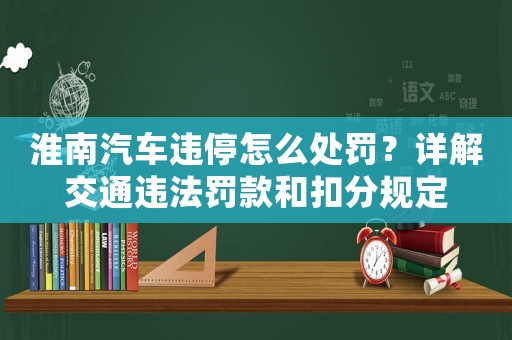 淮南汽車違停怎么處罰？詳解交通違法罰款和扣分規定