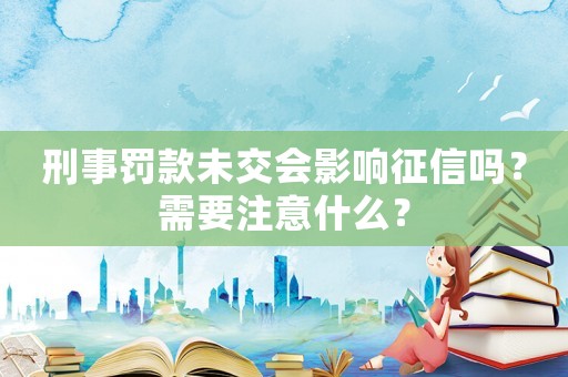 刑事罰款未交會(huì)影響征信嗎？需要注意什么？