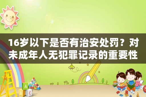 16歲以下是否有治安處罰？對未成年人無犯罪記錄的重要性