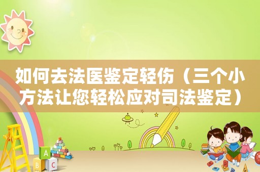 如何去法醫鑒定輕傷（三個小方法讓您輕松應對司法鑒定）