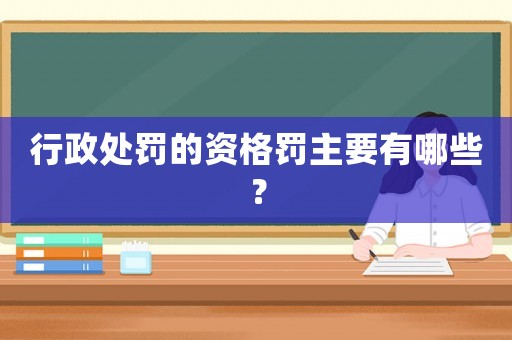 行政處罰的資格罰主要有哪些？