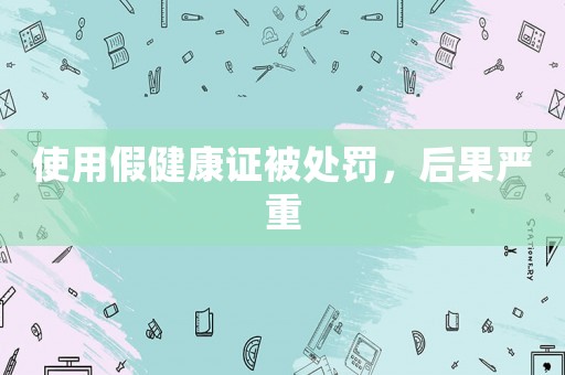 使用假健康證被處罰，后果嚴重