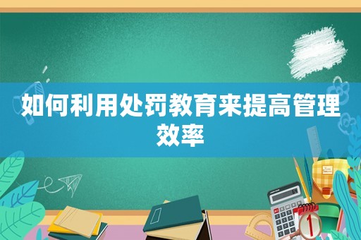 如何利用處罰教育來提高管理效率