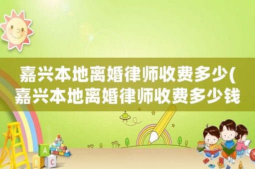 嘉興本地離婚律師收費多少(嘉興本地離婚律師收費多少錢)