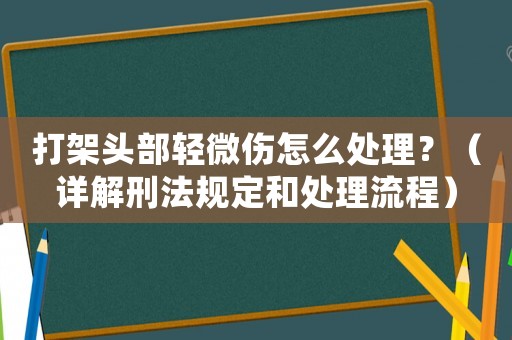 打架頭部輕微傷怎么處理？（詳解刑法規(guī)定和處理流程）