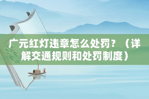 廣元紅燈違章怎么處罰？（詳解交通規(guī)則和處罰制度）