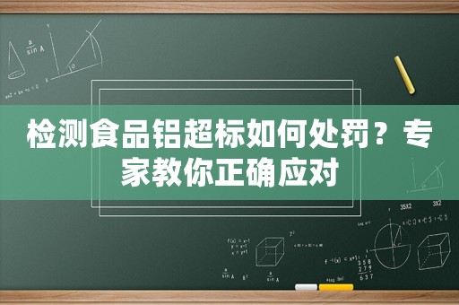 檢測食品鋁超標如何處罰？專家教你正確應對