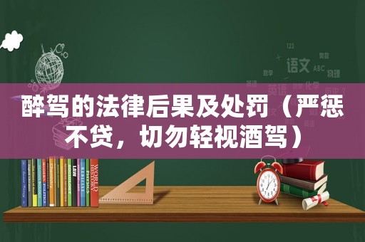 醉駕的法律后果及處罰（嚴懲不貸，切勿輕視酒駕）