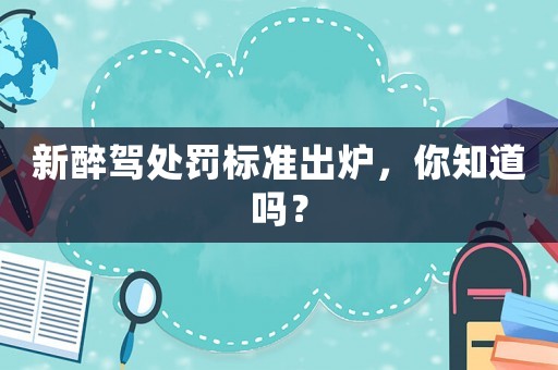 新醉駕處罰標準出爐，你知道嗎？
