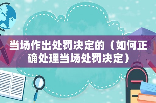 當場作出處罰決定的（如何正確處理當場處罰決定）