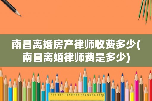 南昌離婚房產(chǎn)律師收費多少(南昌離婚律師費是多少)