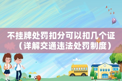 不掛牌處罰扣分可以扣幾個證（詳解交通違法處罰制度）