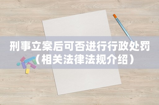 刑事立案后可否進行行政處罰（相關法律法規介紹）