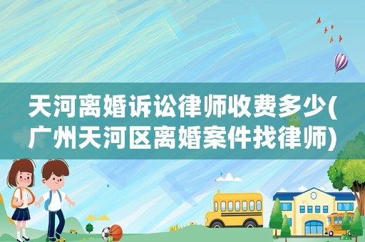 天河離婚訴訟律師收費(fèi)多少(廣州天河區(qū)離婚案件找律師)