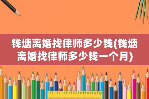 錢塘離婚找律師多少錢(錢塘離婚找律師多少錢一個月)