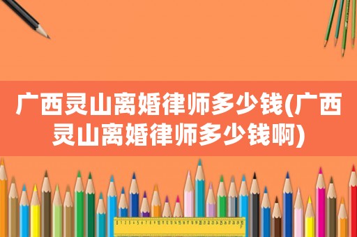 廣西靈山離婚律師多少錢(廣西靈山離婚律師多少錢啊)