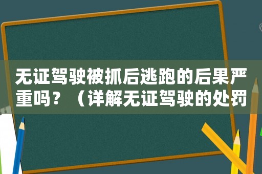 無證駕駛被抓后逃跑的后果嚴重嗎？（詳解無證駕駛的處罰與法律責任）