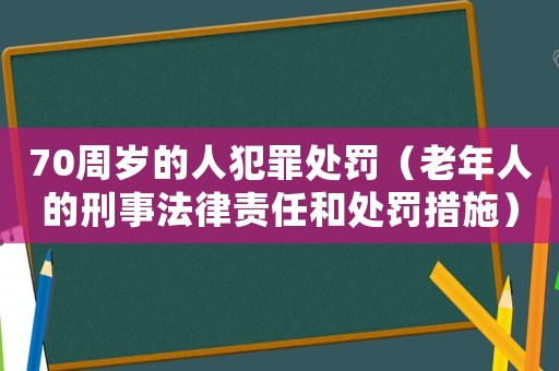 70周歲的人犯罪處罰（老年人的刑事法律責任和處罰措施）