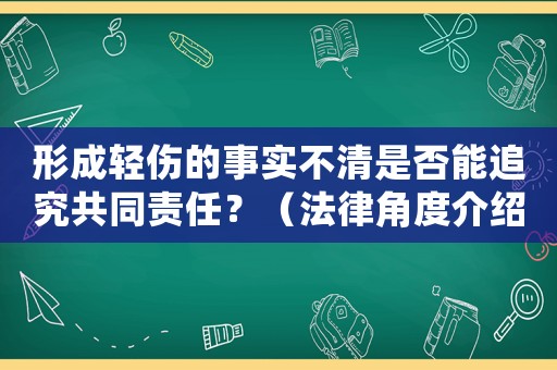 形成輕傷的事實不清是否能追究共同責任？（法律角度介紹輕傷責任問題）