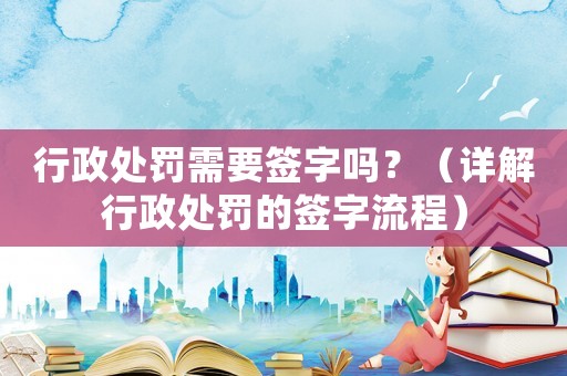 行政處罰需要簽字嗎？（詳解行政處罰的簽字流程）