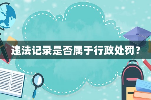 違法記錄是否屬于行政處罰？