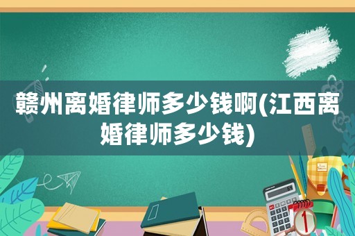 贛州離婚律師多少錢啊(江西離婚律師多少錢)