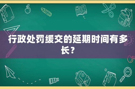 行政處罰緩交的延期時間有多長？