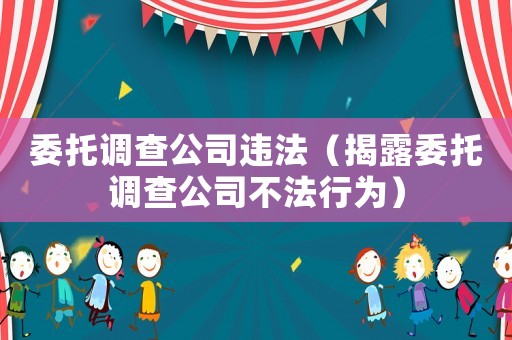 委托調查公司違法（揭露委托調查公司不法行為）
