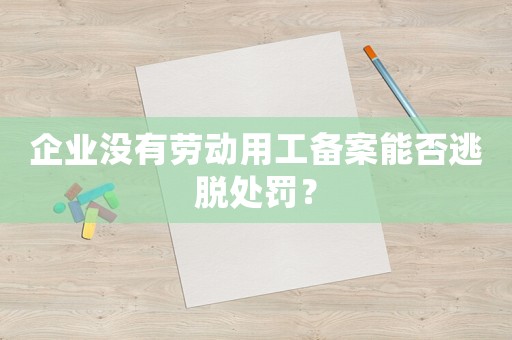 企業(yè)沒有勞動用工備案能否逃脫處罰？