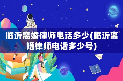 臨沂離婚律師電話多少(臨沂離婚律師電話多少號)