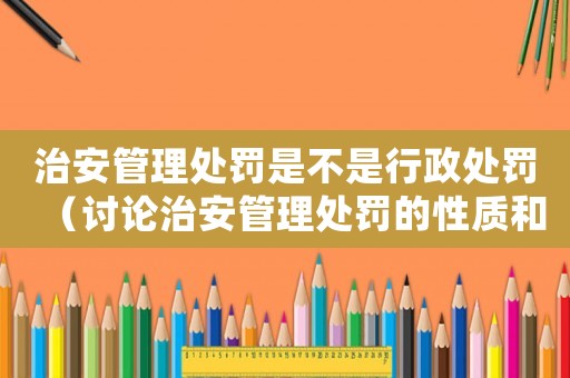 治安管理處罰是不是行政處罰（討論治安管理處罰的性質(zhì)和適用范圍）