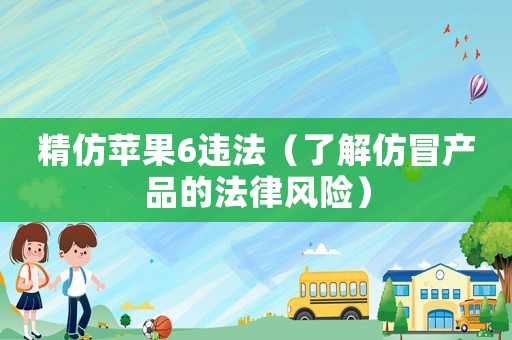 精仿蘋果6違法（了解仿冒產品的法律風險）