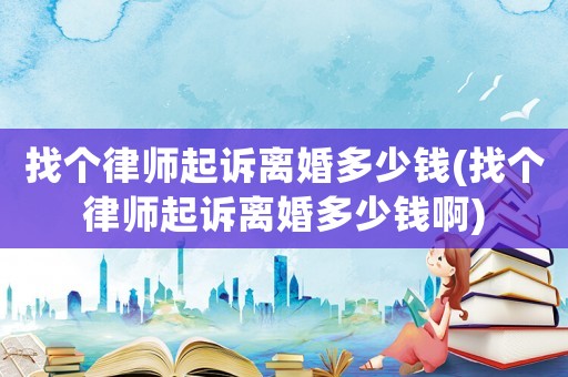 找個(gè)律師起訴離婚多少錢(找個(gè)律師起訴離婚多少錢啊)