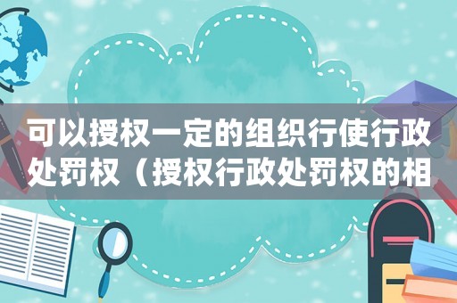 可以授權(quán)一定的組織行使行政處罰權(quán)（授權(quán)行政處罰權(quán)的相關(guān)規(guī)定和實施）