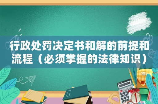 行政處罰決定書和解的前提和流程（必須掌握的法律知識(shí)）