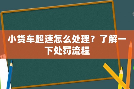 小貨車超速怎么處理？了解一下處罰流程