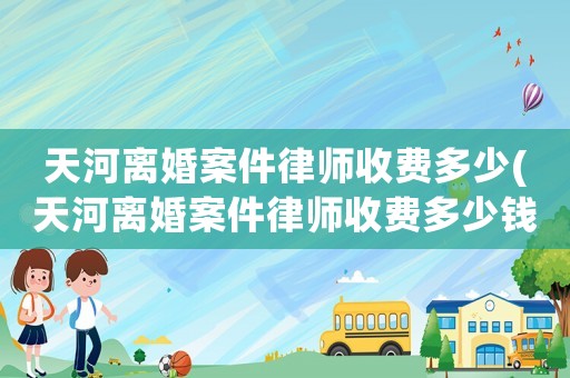 天河離婚案件律師收費多少(天河離婚案件律師收費多少錢)