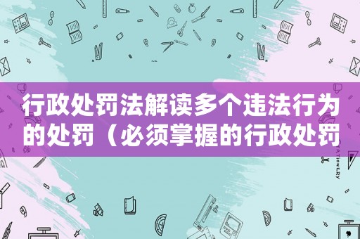 行政處罰法解讀多個違法行為的處罰（必須掌握的行政處罰知識）