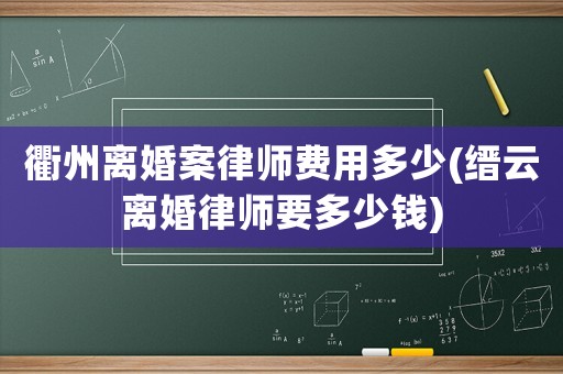 衢州離婚案律師費用多少(縉云離婚律師要多少錢)