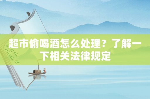超市偷喝酒怎么處理？了解一下相關法律規定