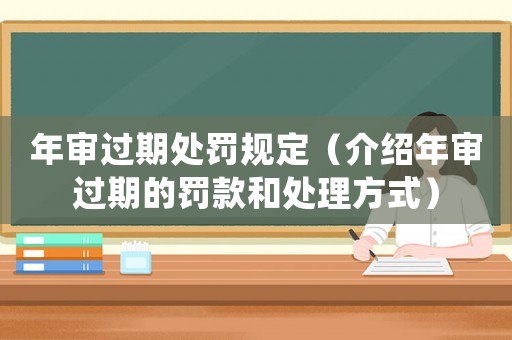 年審過期處罰規(guī)定（介紹年審過期的罰款和處理方式）
