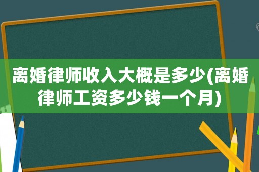 離婚律師收入大概是多少(離婚律師工資多少錢一個月)