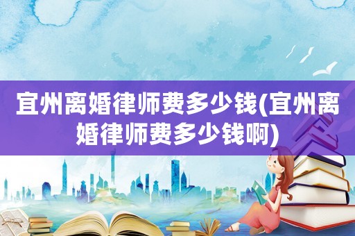 宜州離婚律師費多少錢(宜州離婚律師費多少錢啊)
