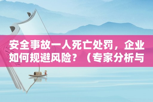安全事故一人死亡處罰，企業如何規避風險？（專家分析與方法經驗分享）