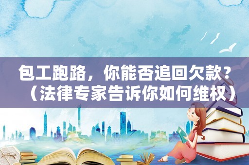 包工跑路，你能否追回欠款？（法律專家告訴你如何維權）