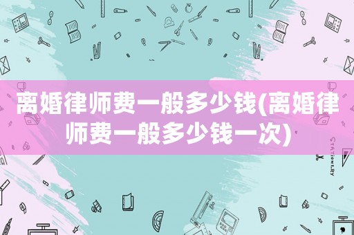 離婚律師費一般多少錢(離婚律師費一般多少錢一次)