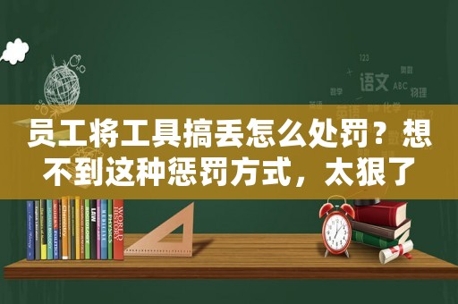 員工將工具搞丟怎么處罰？想不到這種懲罰方式，太狠了