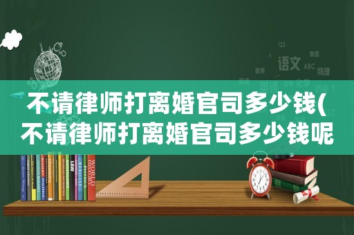 不請律師打離婚官司多少錢(不請律師打離婚官司多少錢呢)